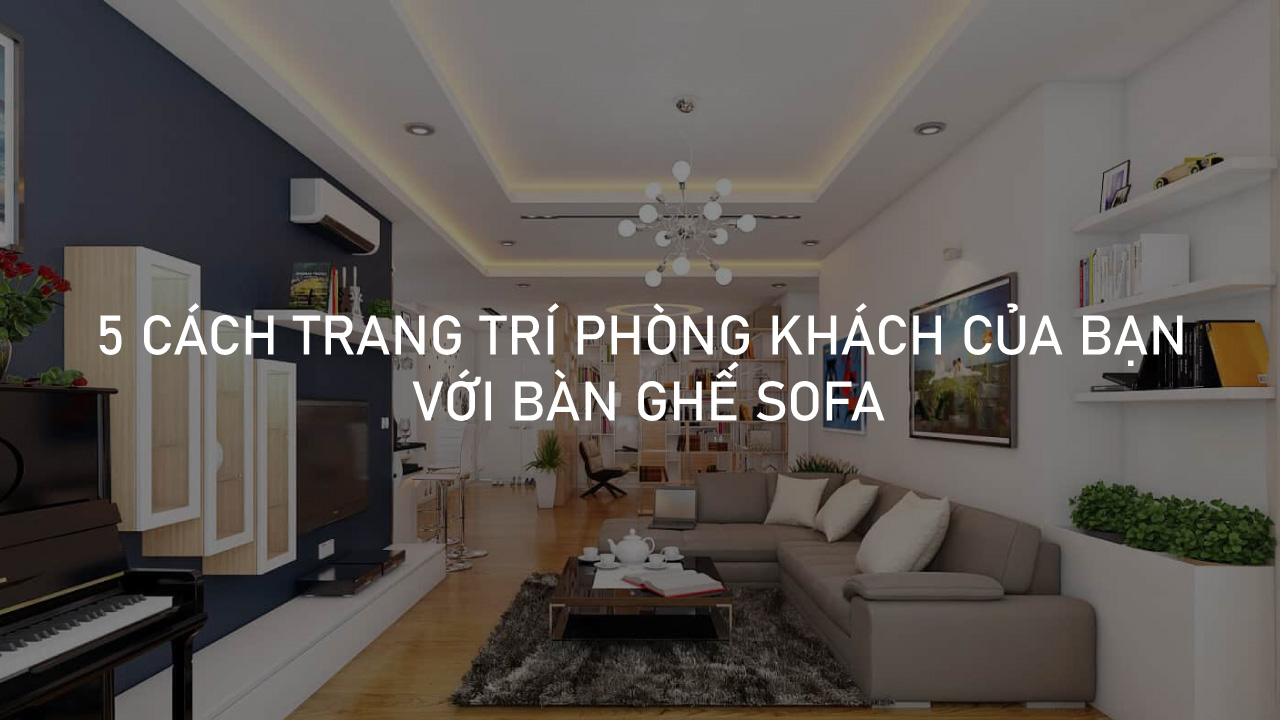5 Cach Trang Tri Phong Khach Dep Voi Ban Ghe Sofa 1